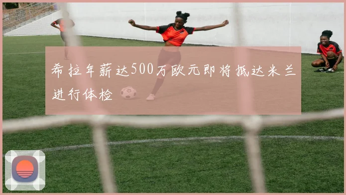 希拉年薪达500万欧元即将抵达米兰进行体检