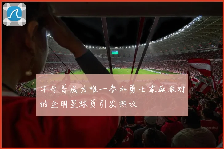 字母哥成为唯一参加勇士家庭派对的全明星球员引发热议