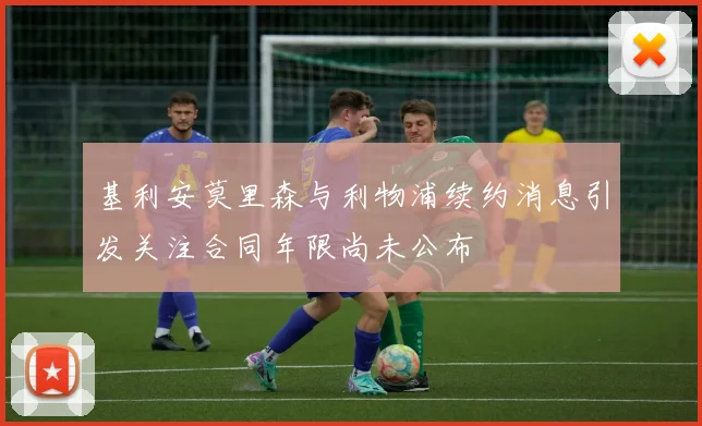 基利安莫里森与利物浦续约消息引发关注合同年限尚未公布