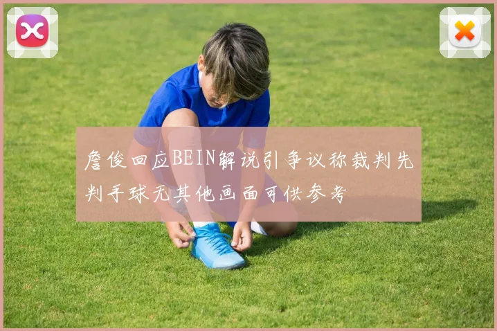 詹俊回应BEIN解说引争议称裁判先判手球无其他画面可供参考