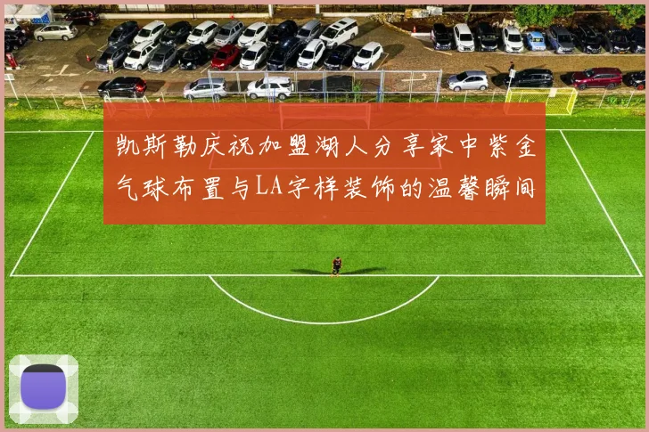 凯斯勒庆祝加盟湖人分享家中紫金气球布置与LA字样装饰的温馨瞬间