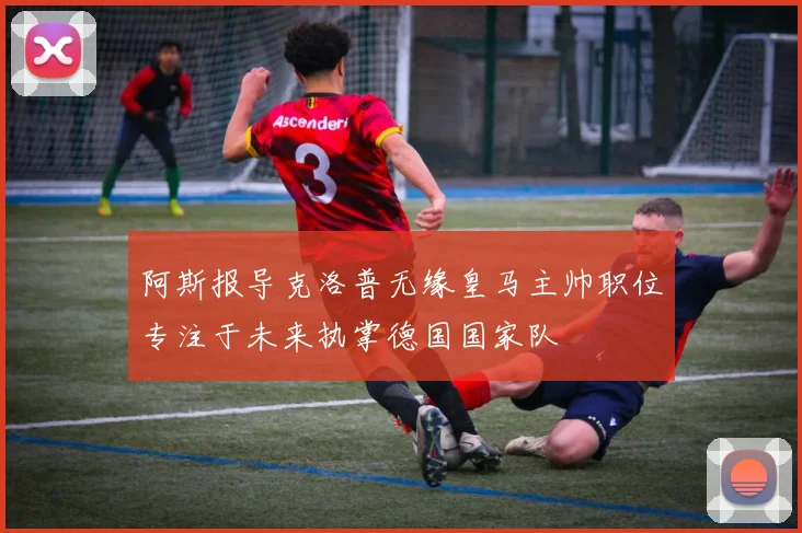 阿斯报导克洛普无缘皇马主帅职位专注于未来执掌德国国家队