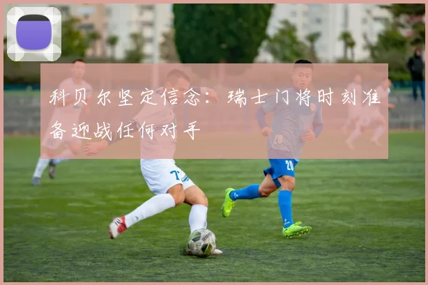 科贝尔坚定信念：瑞士门将时刻准备迎战任何对手