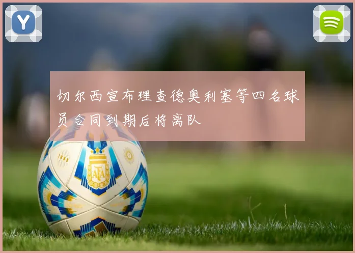 切尔西宣布理查德奥利塞等四名球员合同到期后将离队