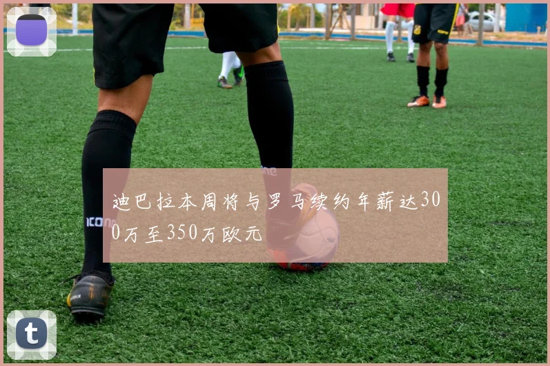 迪巴拉本周将与罗马续约年薪达300万至350万欧元