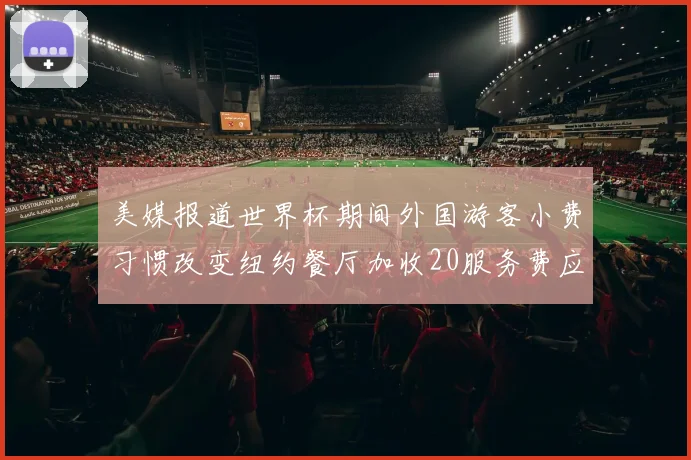 美媒报道世界杯期间外国游客小费习惯改变纽约餐厅加收20服务费应对