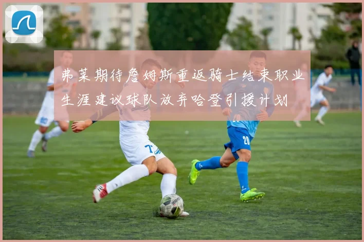 弗莱期待詹姆斯重返骑士结束职业生涯建议球队放弃哈登引援计划