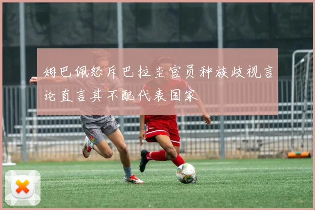 姆巴佩怒斥巴拉圭官员种族歧视言论直言其不配代表国家