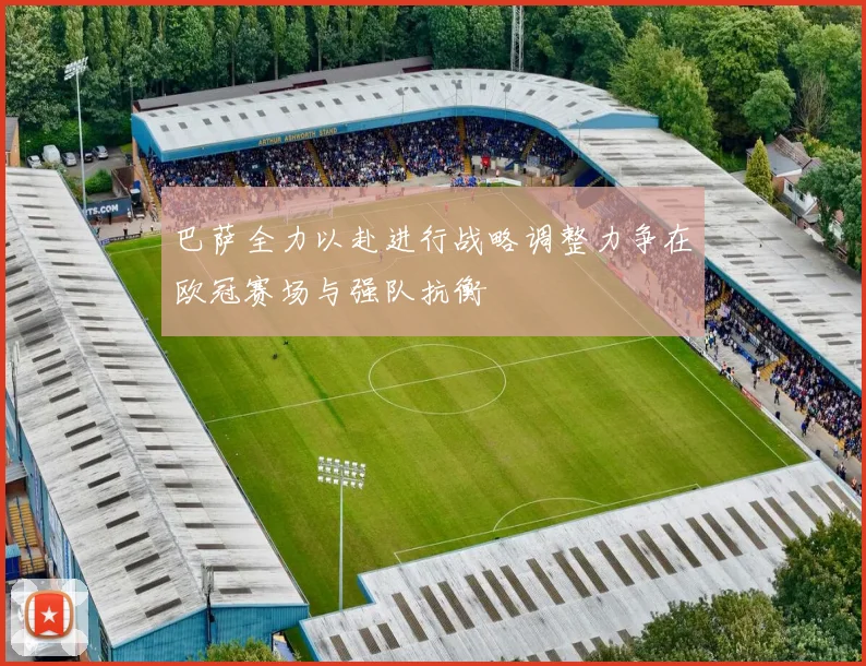 巴萨全力以赴进行战略调整力争在欧冠赛场与强队抗衡