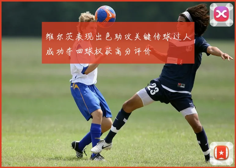 维尔茨表现出色助攻关键传球过人成功夺回球权获高分评价