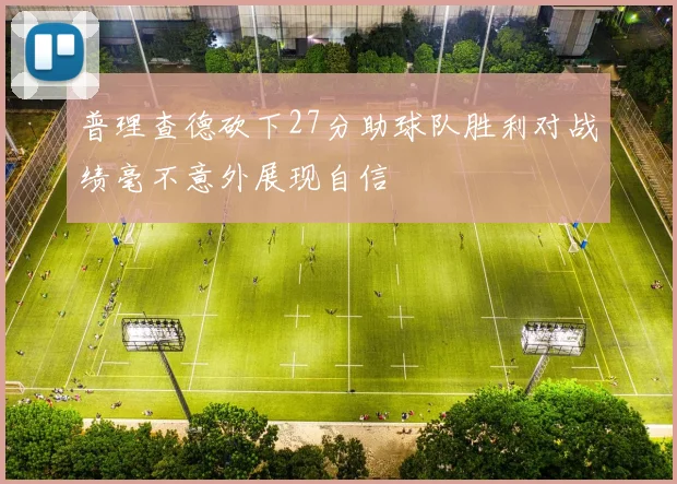普理查德砍下27分助球队胜利对战绩毫不意外展现自信