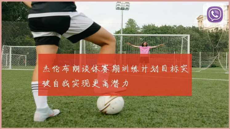 杰伦布朗谈休赛期训练计划目标突破自我实现更高潜力