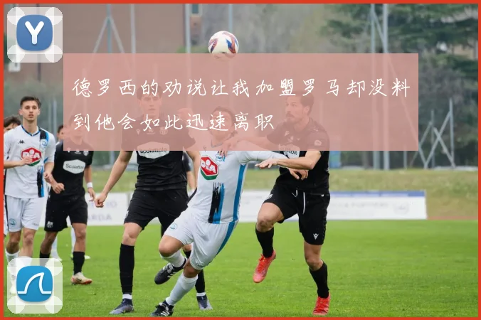 德罗西的劝说让我加盟罗马却没料到他会如此迅速离职