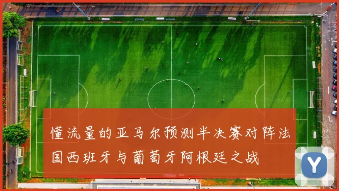 懂流量的亚马尔预测半决赛对阵法国西班牙与葡萄牙阿根廷之战