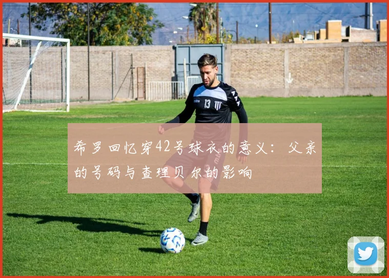 希罗回忆穿42号球衣的意义：父亲的号码与查理贝尔的影响