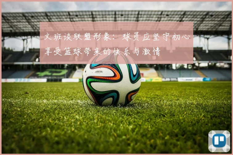 文班谈联盟形象：球员应坚守初心享受篮球带来的快乐与激情
