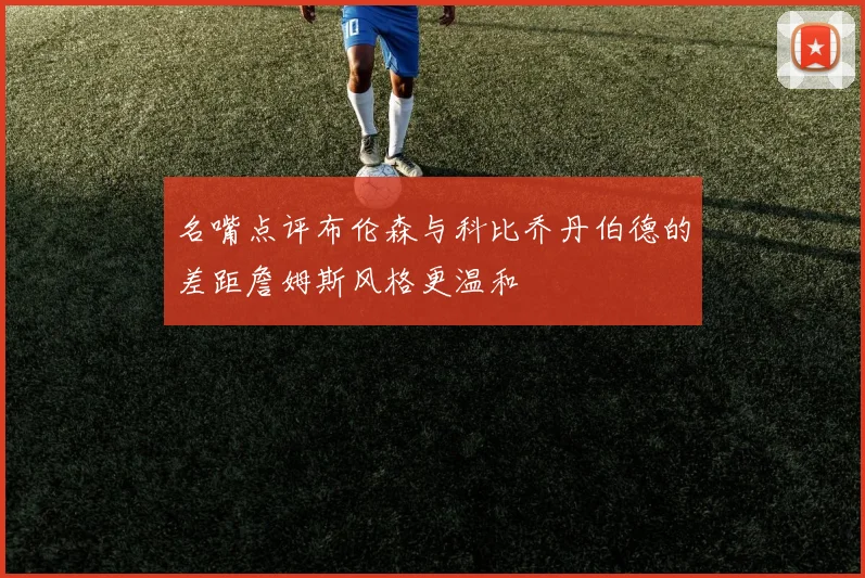 名嘴点评布伦森与科比乔丹伯德的差距詹姆斯风格更温和