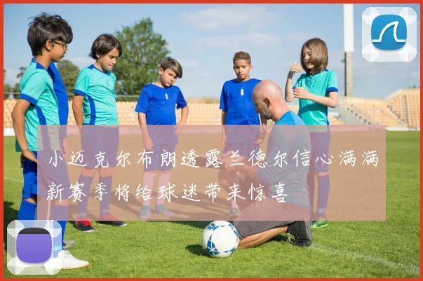 小迈克尔布朗透露兰德尔信心满满新赛季将给球迷带来惊喜