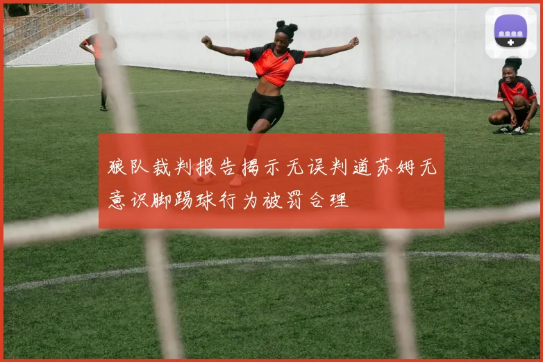 狼队裁判报告揭示无误判道苏姆无意识脚踢球行为被罚合理