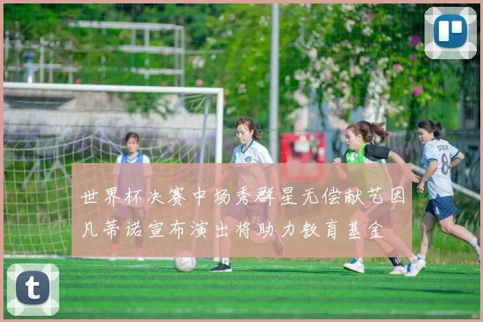 世界杯决赛中场秀群星无偿献艺因凡蒂诺宣布演出将助力教育基金