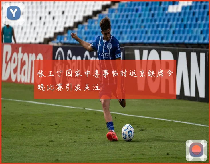 张玉宁因家中喜事临时返京缺席今晚比赛引发关注