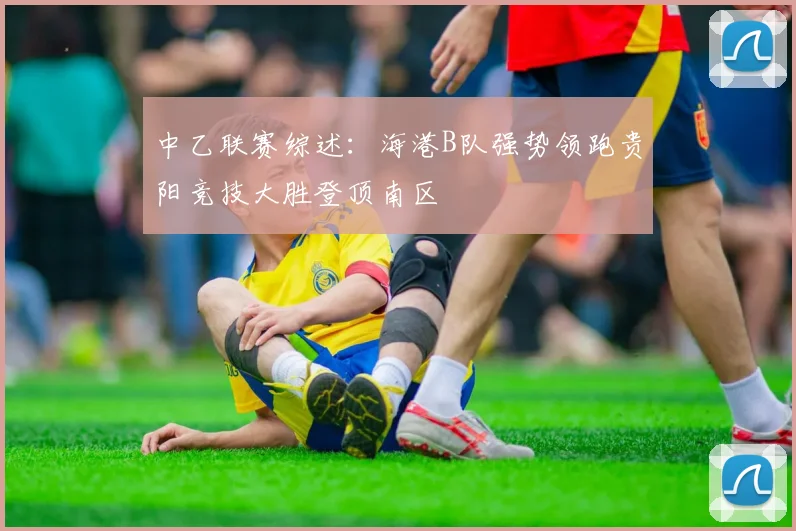 中乙联赛综述：海港B队强势领跑贵阳竞技大胜登顶南区