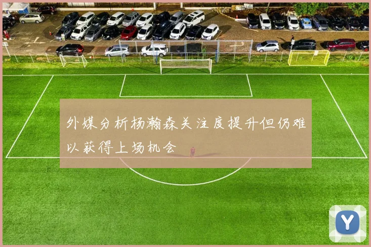 外媒分析杨瀚森关注度提升但仍难以获得上场机会