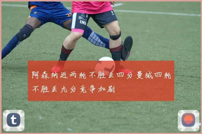 阿森纳近两轮不胜丢四分曼城四轮不胜丢九分竞争加剧