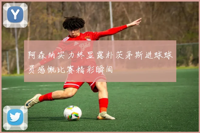 阿森纳实力终显露朴茨茅斯进球球员感慨比赛精彩瞬间