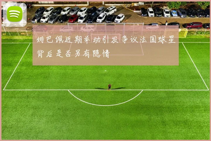姆巴佩近期举动引发争议法国球星背后是否另有隐情