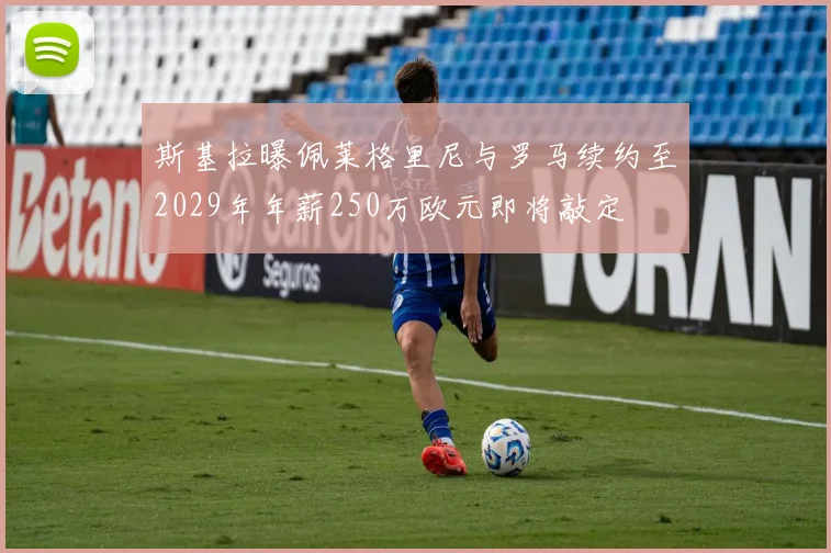 斯基拉曝佩莱格里尼与罗马续约至2029年年薪250万欧元即将敲定