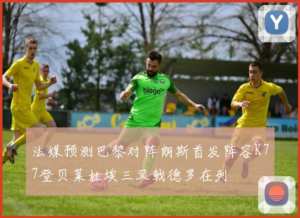 法媒预测巴黎对阵朗斯首发阵容K77登贝莱杜埃三叉戟德罗在列