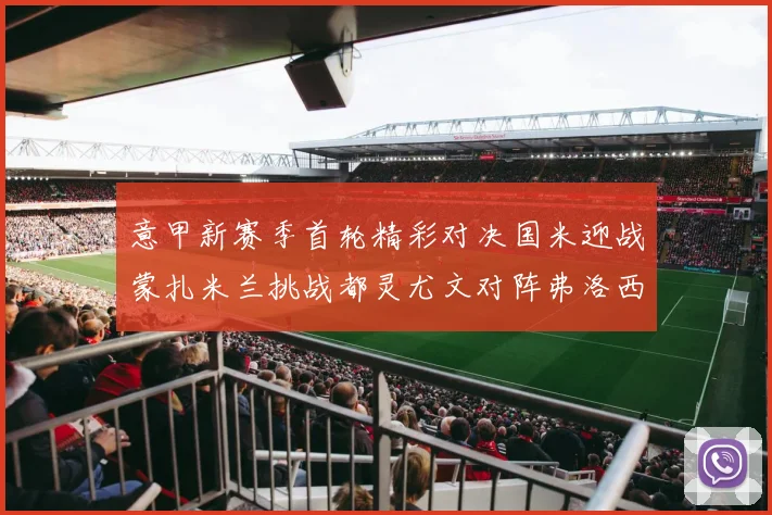 意甲新赛季首轮精彩对决国米迎战蒙扎米兰挑战都灵尤文对阵弗洛西诺内