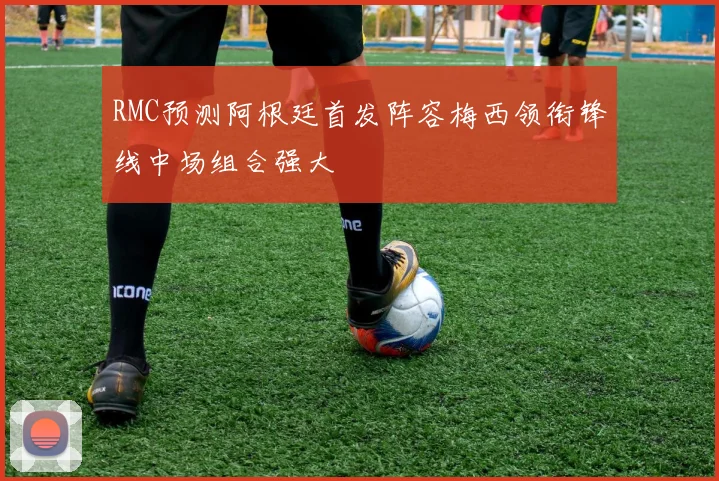 RMC预测阿根廷首发阵容梅西领衔锋线中场组合强大
