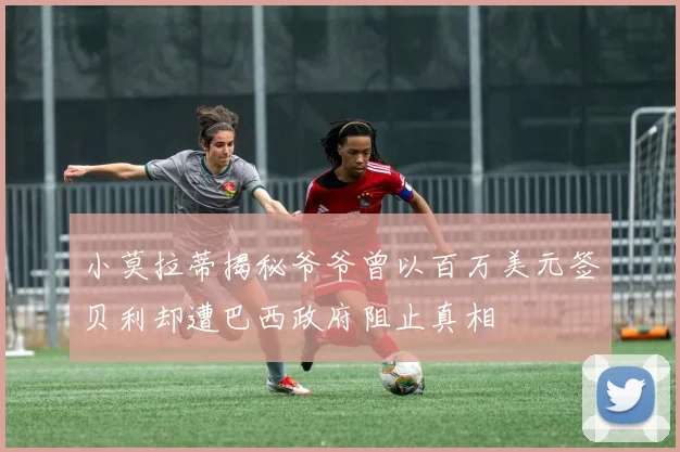 小莫拉蒂揭秘爷爷曾以百万美元签贝利却遭巴西政府阻止真相
