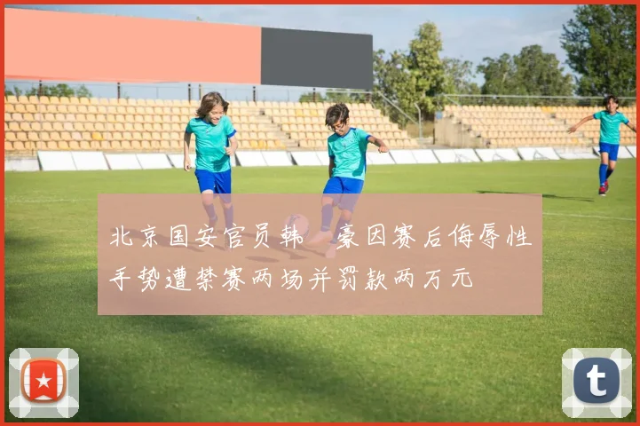 北京国安官员韩瑀豪因赛后侮辱性手势遭禁赛两场并罚款两万元